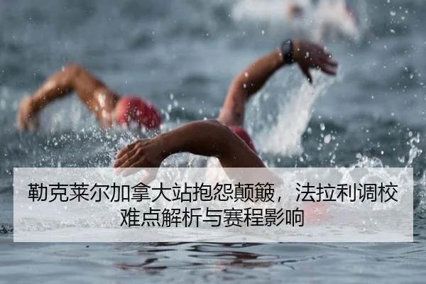 勒克莱尔加拿大站抱怨颠簸，法拉利调校难点解析与赛程影响