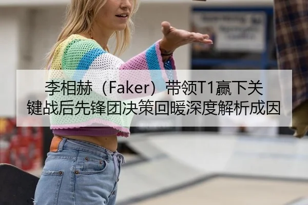 李相赫（Faker）带领T1赢下关键战后先锋团决策回暖深度解析成因