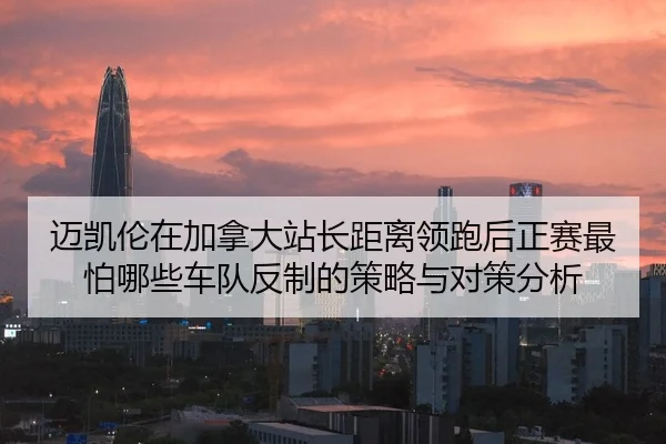 mai-kai-lun-zai-jia-na-da-zhan-zhang-ju-li-ling-pao-hou-zheng-sai-zui-pa-na-xie-che-dui-fan-zhi-de-ce-lve-yu-dui-ce-fen-2-538.jpg