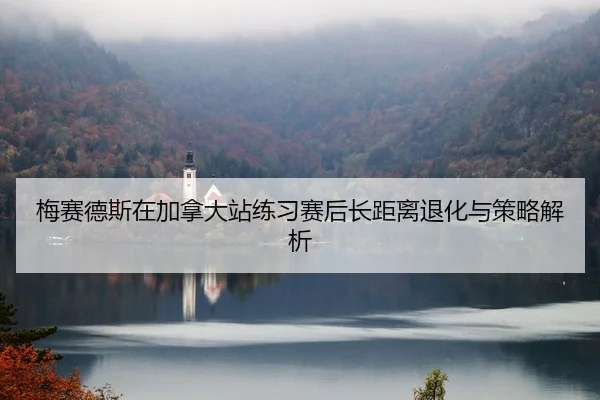 梅赛德斯在加拿大站练习赛后长距离退化与策略解析